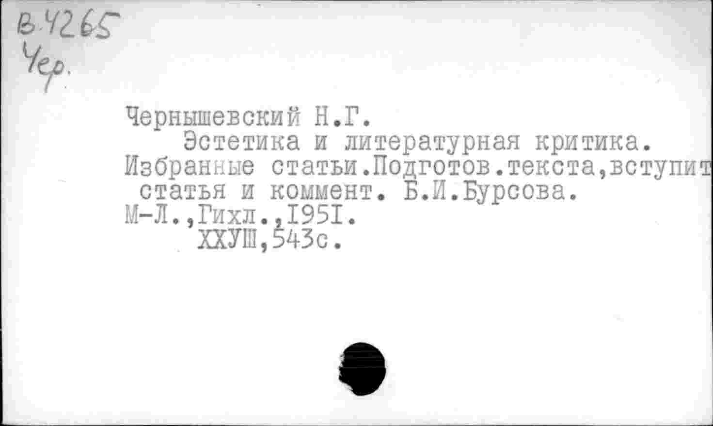 ﻿Чернышевский Н.Г.
Эстетика и литературная критика.
Избранные статьи.Подготов.текста,вступит статья и коммент. Б.И.Бурсова.
М-Л.,Гихл.,1951.
ХХУШ,543с.